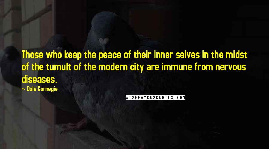 Dale Carnegie Quotes: Those who keep the peace of their inner selves in the midst of the tumult of the modern city are immune from nervous diseases.