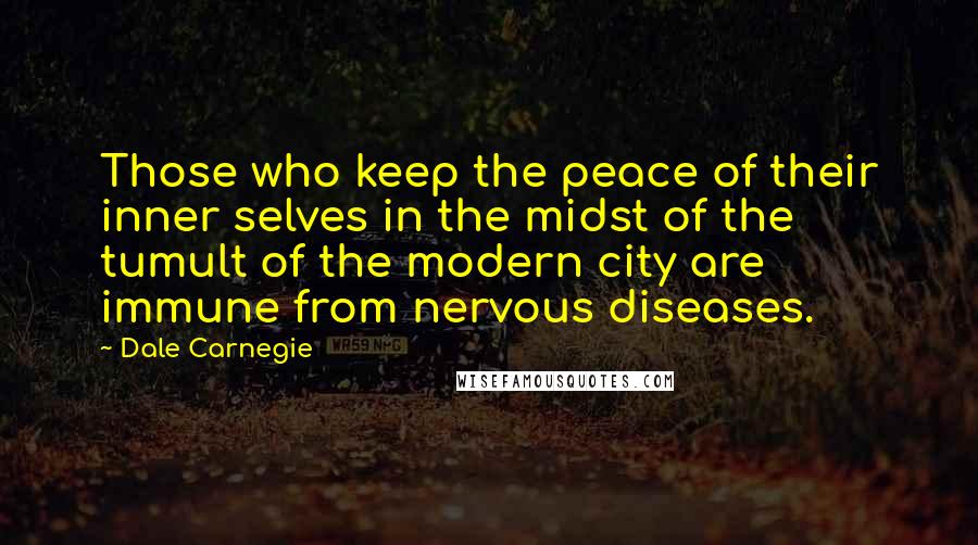 Dale Carnegie Quotes: Those who keep the peace of their inner selves in the midst of the tumult of the modern city are immune from nervous diseases.