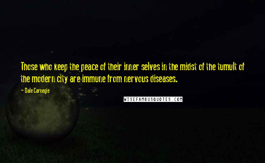 Dale Carnegie Quotes: Those who keep the peace of their inner selves in the midst of the tumult of the modern city are immune from nervous diseases.