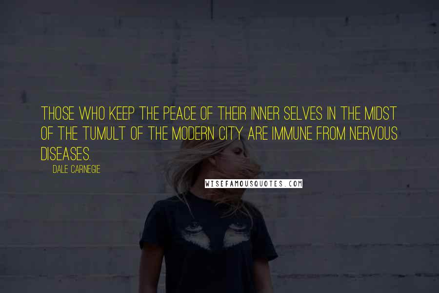 Dale Carnegie Quotes: Those who keep the peace of their inner selves in the midst of the tumult of the modern city are immune from nervous diseases.