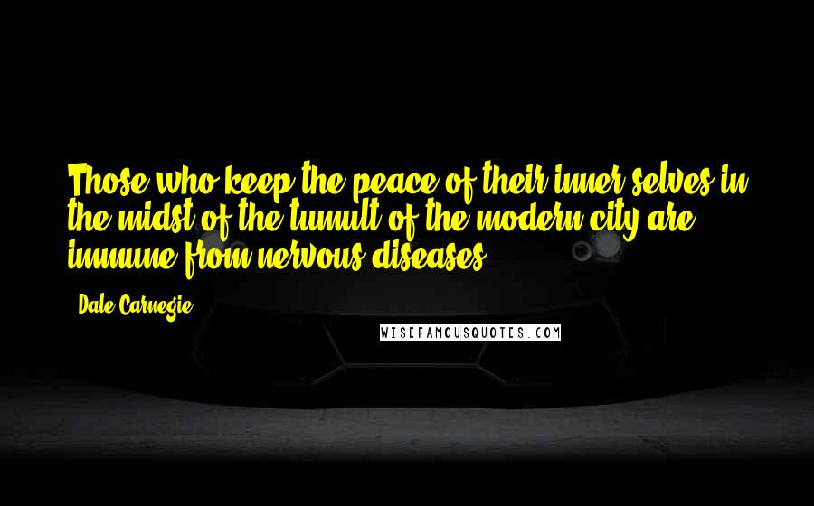 Dale Carnegie Quotes: Those who keep the peace of their inner selves in the midst of the tumult of the modern city are immune from nervous diseases.