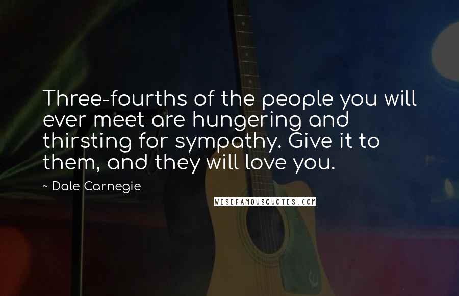 Dale Carnegie Quotes: Three-fourths of the people you will ever meet are hungering and thirsting for sympathy. Give it to them, and they will love you.