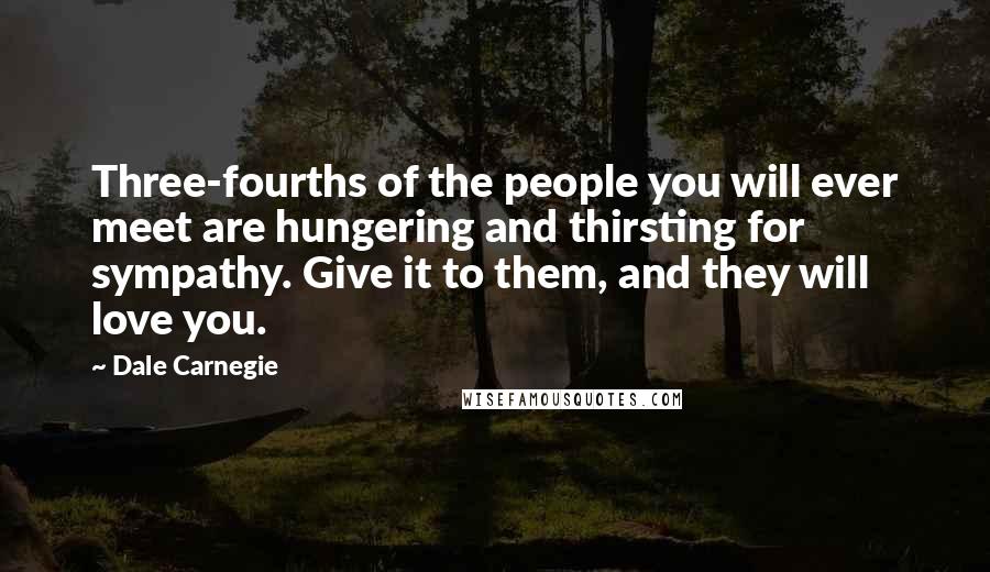 Dale Carnegie Quotes: Three-fourths of the people you will ever meet are hungering and thirsting for sympathy. Give it to them, and they will love you.