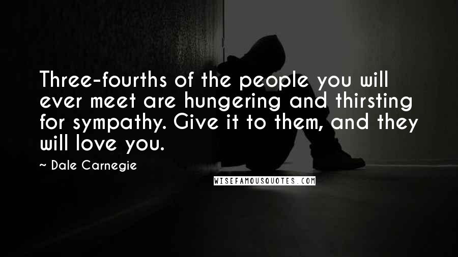 Dale Carnegie Quotes: Three-fourths of the people you will ever meet are hungering and thirsting for sympathy. Give it to them, and they will love you.
