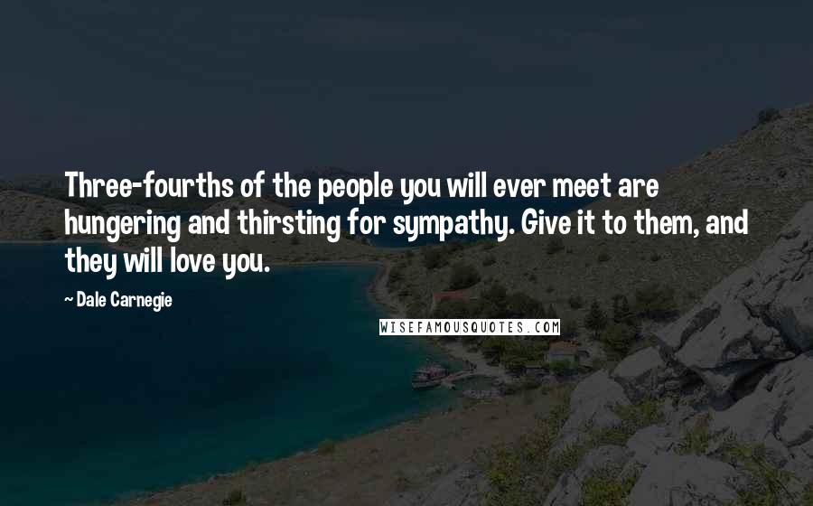Dale Carnegie Quotes: Three-fourths of the people you will ever meet are hungering and thirsting for sympathy. Give it to them, and they will love you.