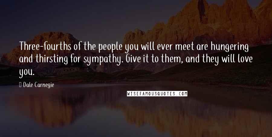 Dale Carnegie Quotes: Three-fourths of the people you will ever meet are hungering and thirsting for sympathy. Give it to them, and they will love you.