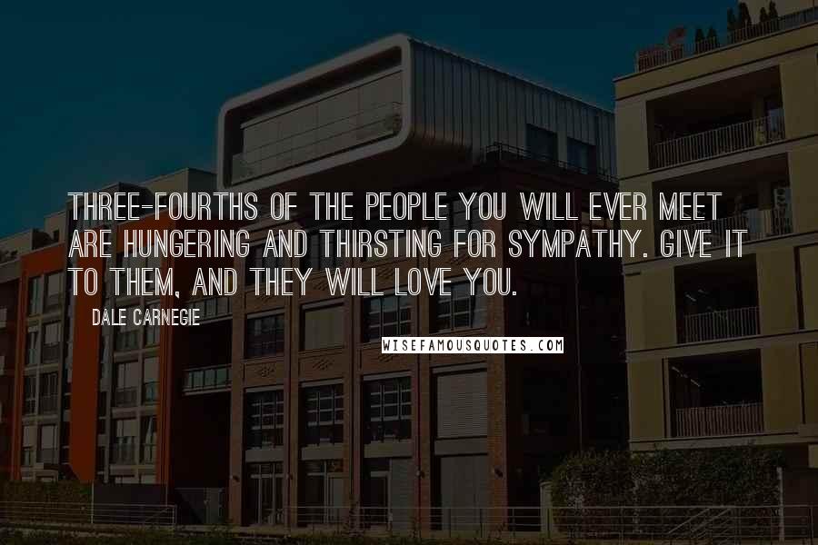 Dale Carnegie Quotes: Three-fourths of the people you will ever meet are hungering and thirsting for sympathy. Give it to them, and they will love you.