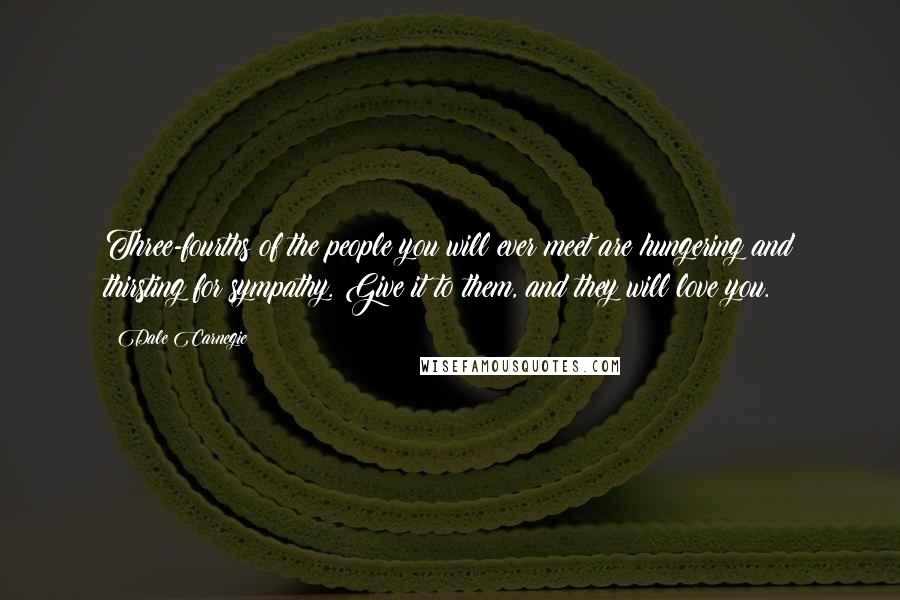 Dale Carnegie Quotes: Three-fourths of the people you will ever meet are hungering and thirsting for sympathy. Give it to them, and they will love you.