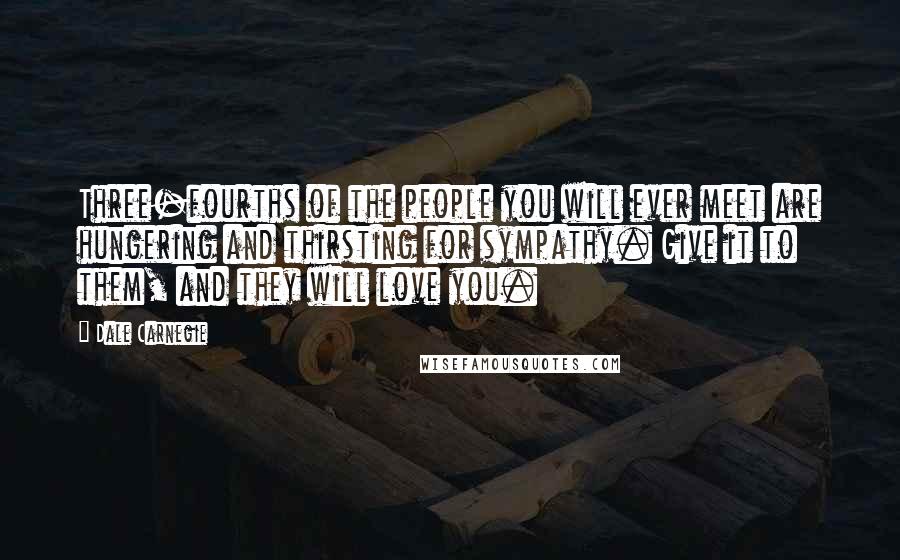 Dale Carnegie Quotes: Three-fourths of the people you will ever meet are hungering and thirsting for sympathy. Give it to them, and they will love you.