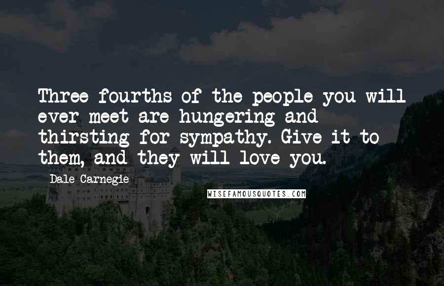 Dale Carnegie Quotes: Three-fourths of the people you will ever meet are hungering and thirsting for sympathy. Give it to them, and they will love you.