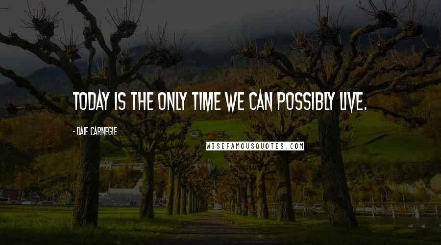 Dale Carnegie Quotes: Today is the only time we can possibly live.