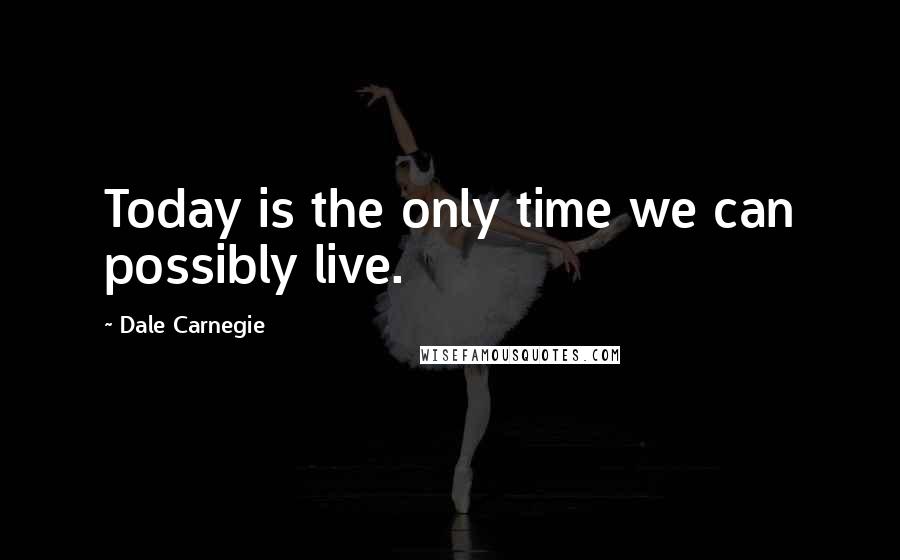 Dale Carnegie Quotes: Today is the only time we can possibly live.