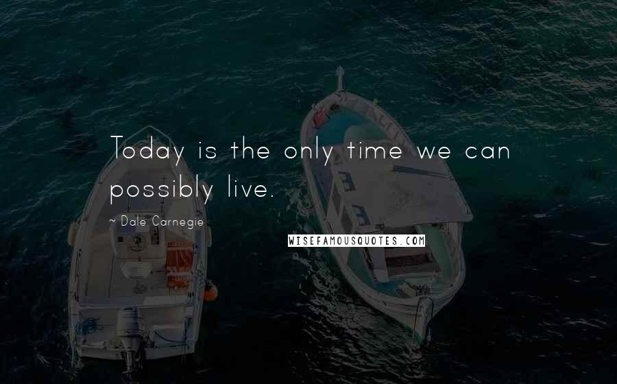 Dale Carnegie Quotes: Today is the only time we can possibly live.