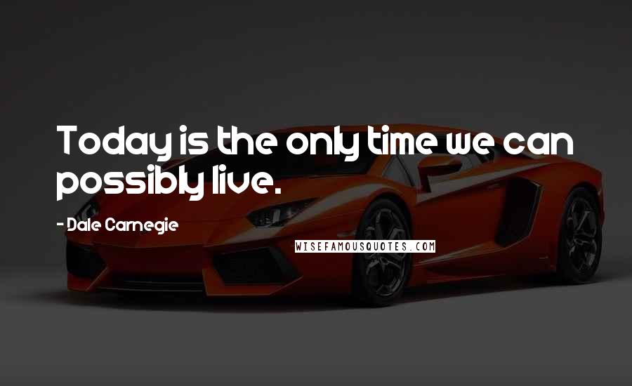 Dale Carnegie Quotes: Today is the only time we can possibly live.
