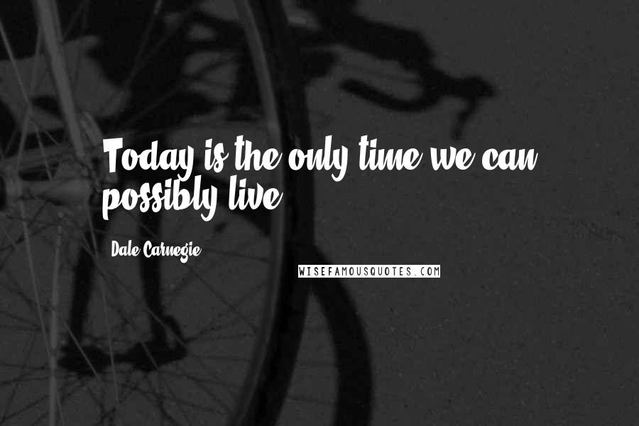 Dale Carnegie Quotes: Today is the only time we can possibly live.