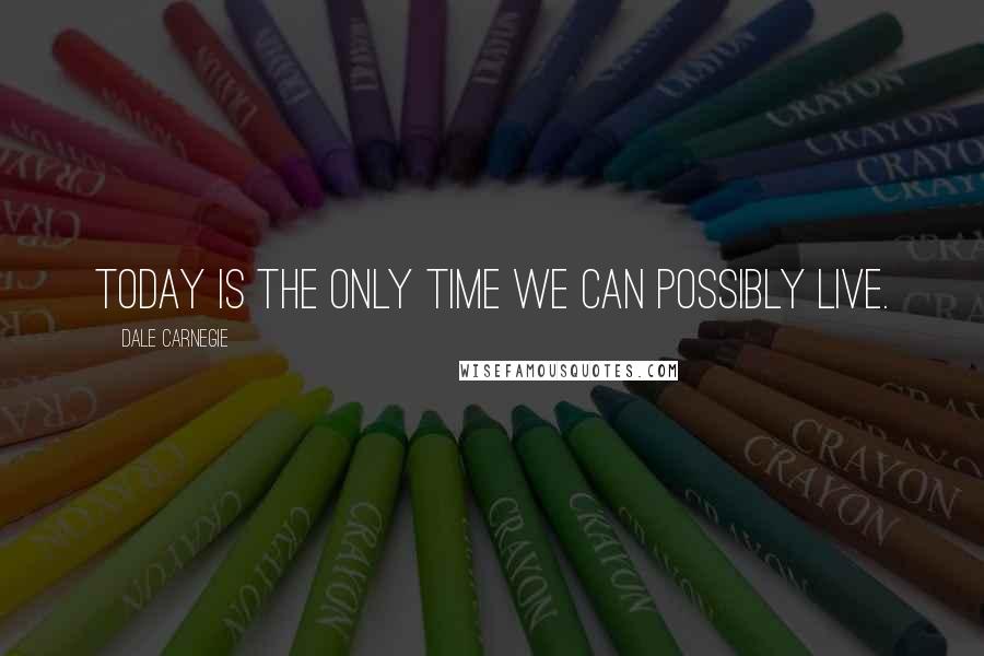 Dale Carnegie Quotes: Today is the only time we can possibly live.