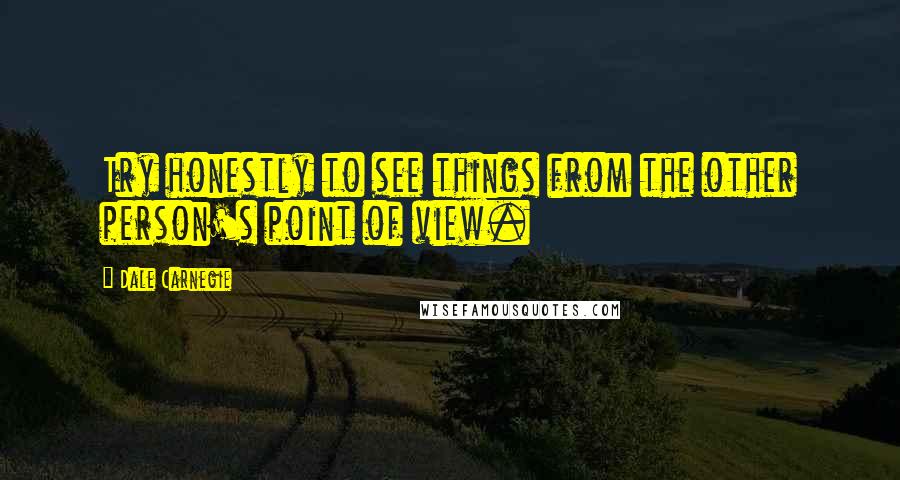 Dale Carnegie Quotes: Try honestly to see things from the other person's point of view.