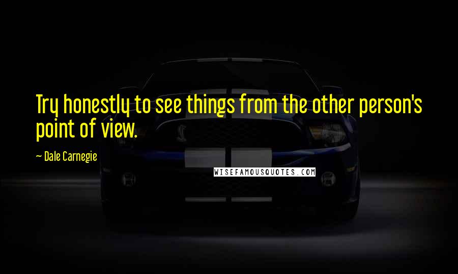 Dale Carnegie Quotes: Try honestly to see things from the other person's point of view.