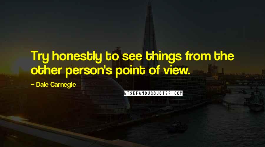 Dale Carnegie Quotes: Try honestly to see things from the other person's point of view.