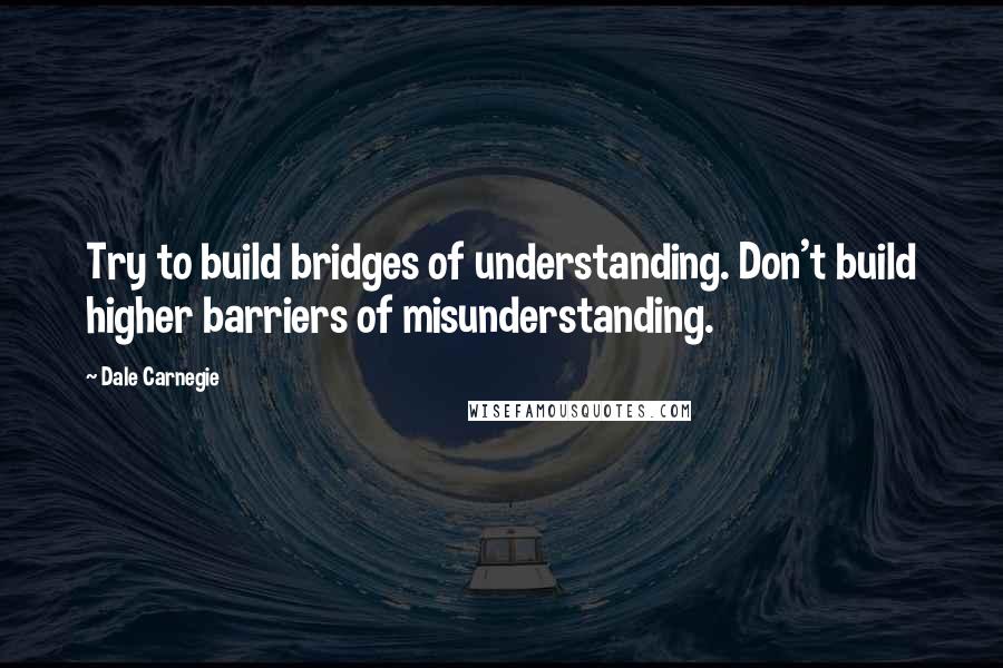 Dale Carnegie Quotes: Try to build bridges of understanding. Don't build higher barriers of misunderstanding.