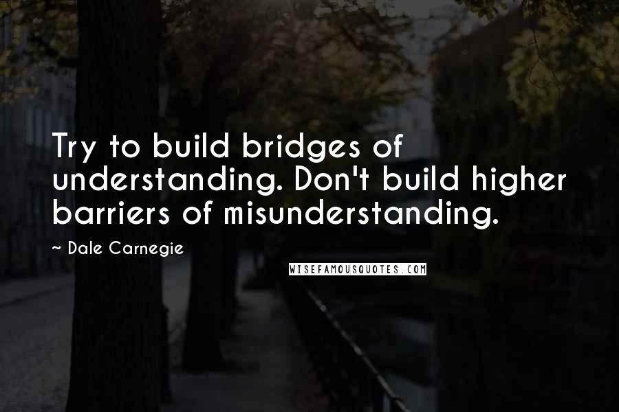 Dale Carnegie Quotes: Try to build bridges of understanding. Don't build higher barriers of misunderstanding.