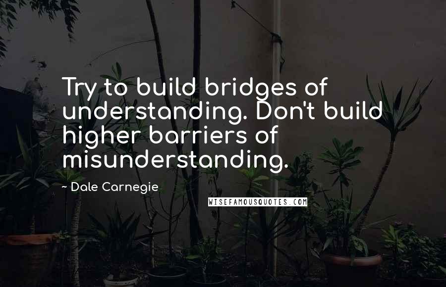 Dale Carnegie Quotes: Try to build bridges of understanding. Don't build higher barriers of misunderstanding.