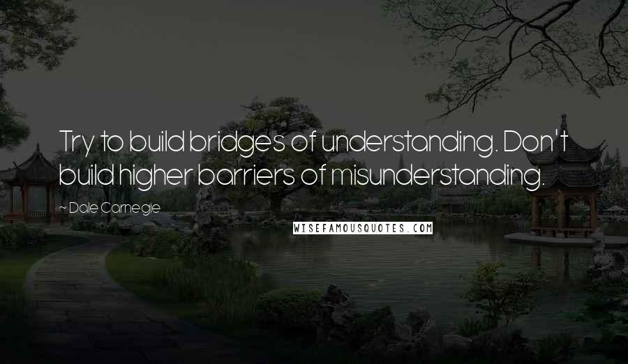 Dale Carnegie Quotes: Try to build bridges of understanding. Don't build higher barriers of misunderstanding.