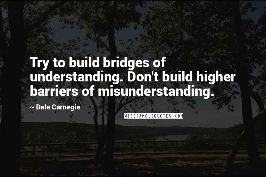 Dale Carnegie Quotes: Try to build bridges of understanding. Don't build higher barriers of misunderstanding.