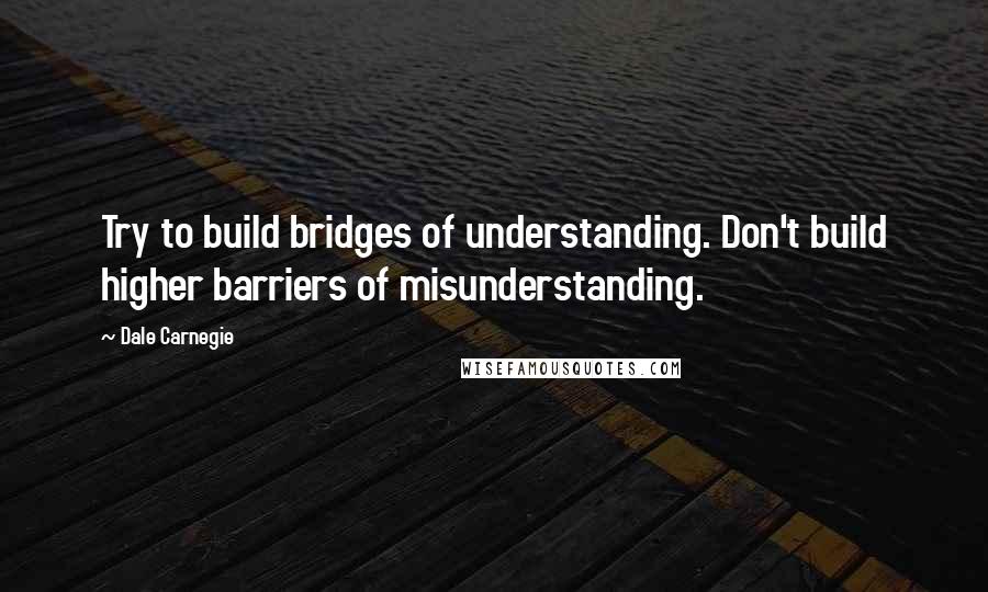 Dale Carnegie Quotes: Try to build bridges of understanding. Don't build higher barriers of misunderstanding.