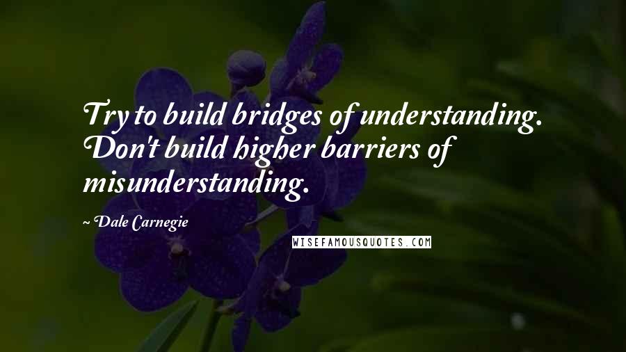 Dale Carnegie Quotes: Try to build bridges of understanding. Don't build higher barriers of misunderstanding.