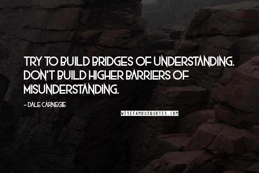 Dale Carnegie Quotes: Try to build bridges of understanding. Don't build higher barriers of misunderstanding.