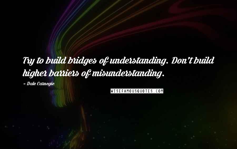 Dale Carnegie Quotes: Try to build bridges of understanding. Don't build higher barriers of misunderstanding.