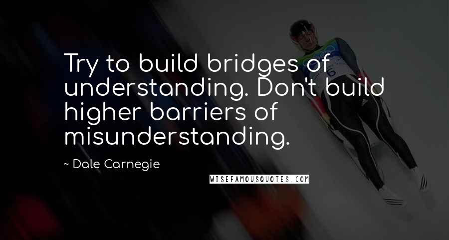 Dale Carnegie Quotes: Try to build bridges of understanding. Don't build higher barriers of misunderstanding.