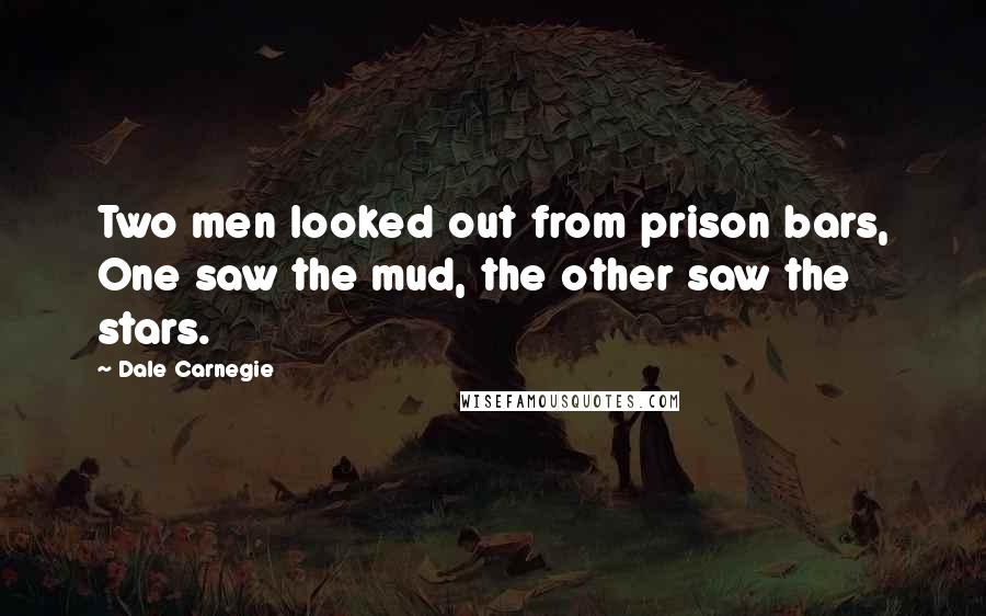 Dale Carnegie Quotes: Two men looked out from prison bars, One saw the mud, the other saw the stars.