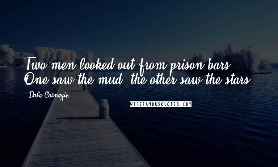 Dale Carnegie Quotes: Two men looked out from prison bars, One saw the mud, the other saw the stars.