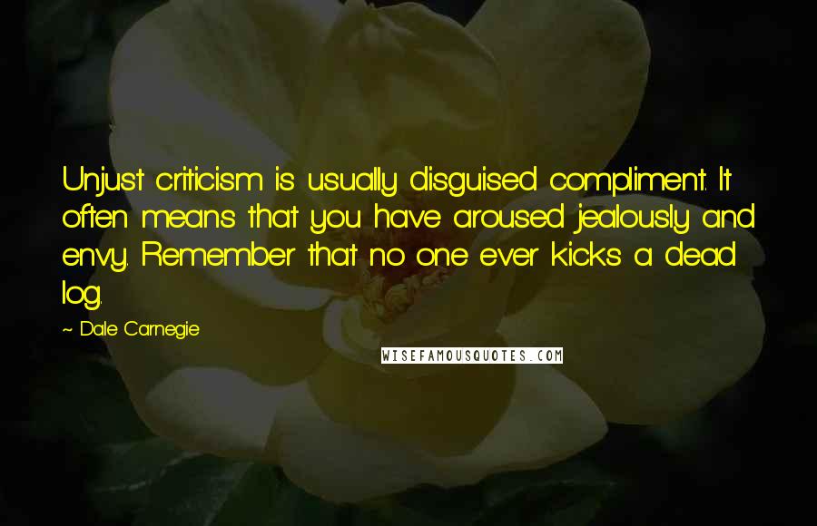 Dale Carnegie Quotes: Unjust criticism is usually disguised compliment. It often means that you have aroused jealously and envy. Remember that no one ever kicks a dead log.