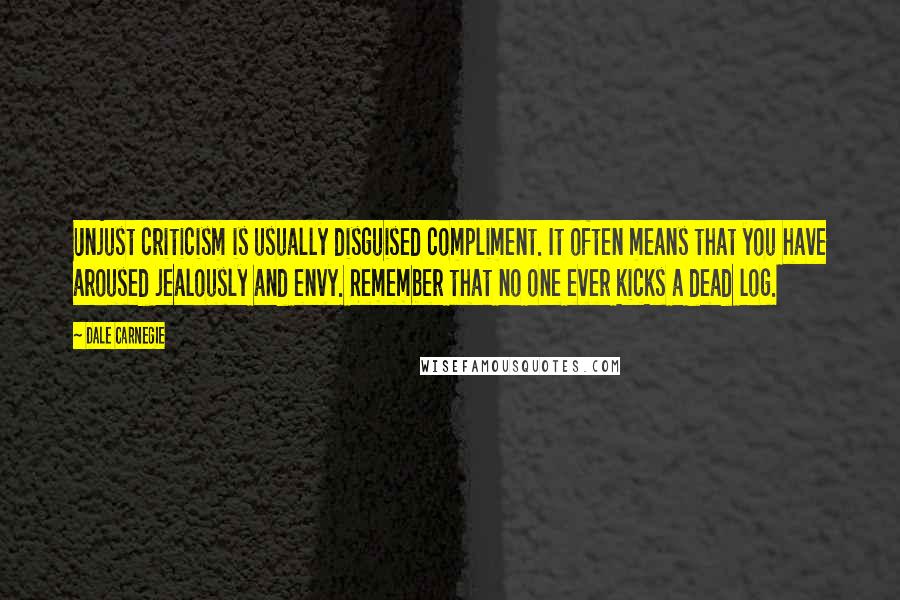 Dale Carnegie Quotes: Unjust criticism is usually disguised compliment. It often means that you have aroused jealously and envy. Remember that no one ever kicks a dead log.