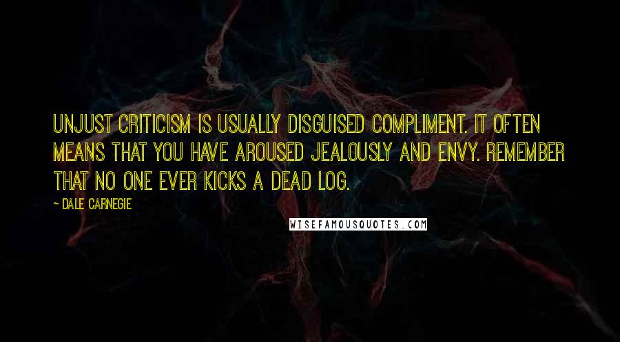 Dale Carnegie Quotes: Unjust criticism is usually disguised compliment. It often means that you have aroused jealously and envy. Remember that no one ever kicks a dead log.