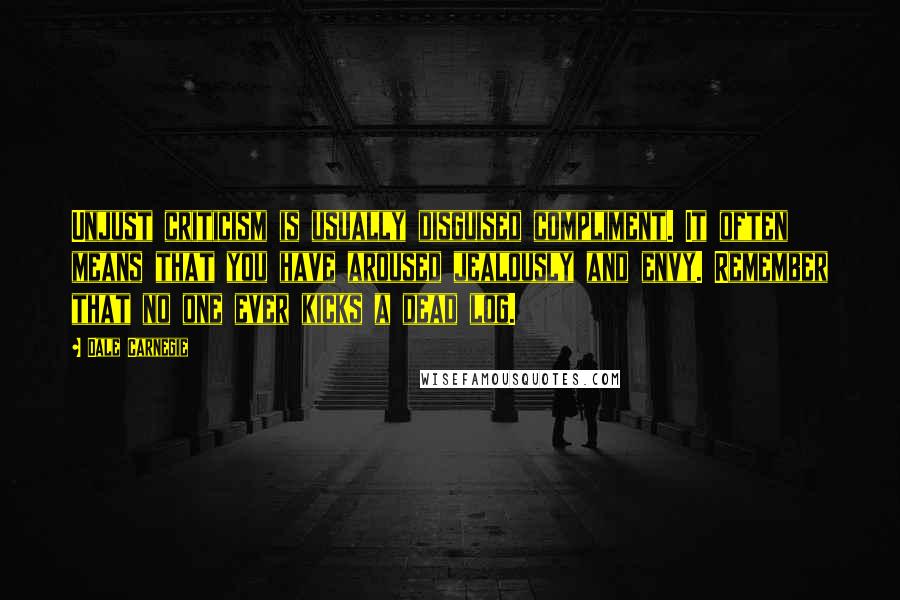 Dale Carnegie Quotes: Unjust criticism is usually disguised compliment. It often means that you have aroused jealously and envy. Remember that no one ever kicks a dead log.
