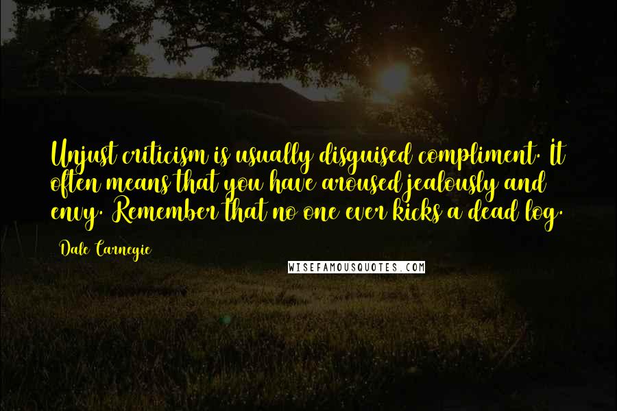 Dale Carnegie Quotes: Unjust criticism is usually disguised compliment. It often means that you have aroused jealously and envy. Remember that no one ever kicks a dead log.