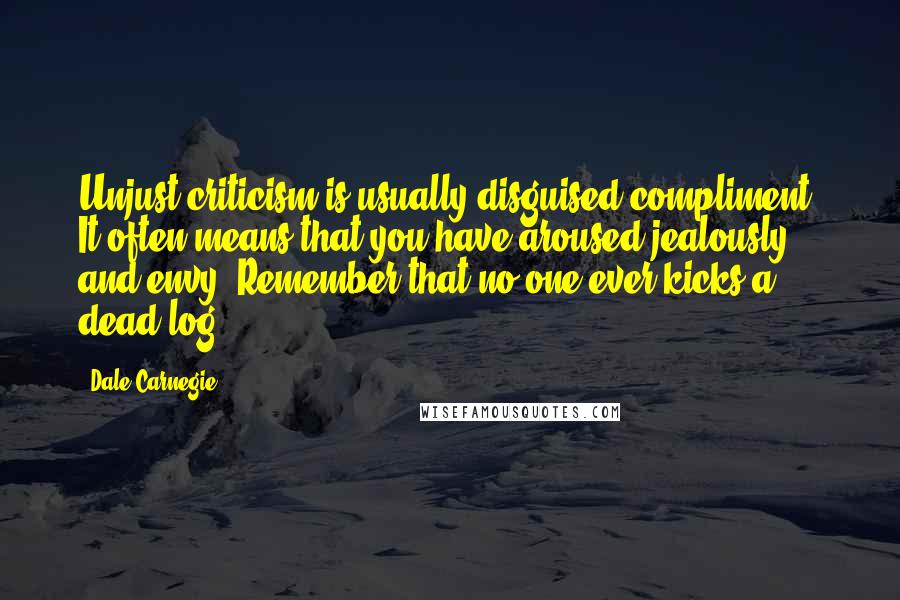 Dale Carnegie Quotes: Unjust criticism is usually disguised compliment. It often means that you have aroused jealously and envy. Remember that no one ever kicks a dead log.