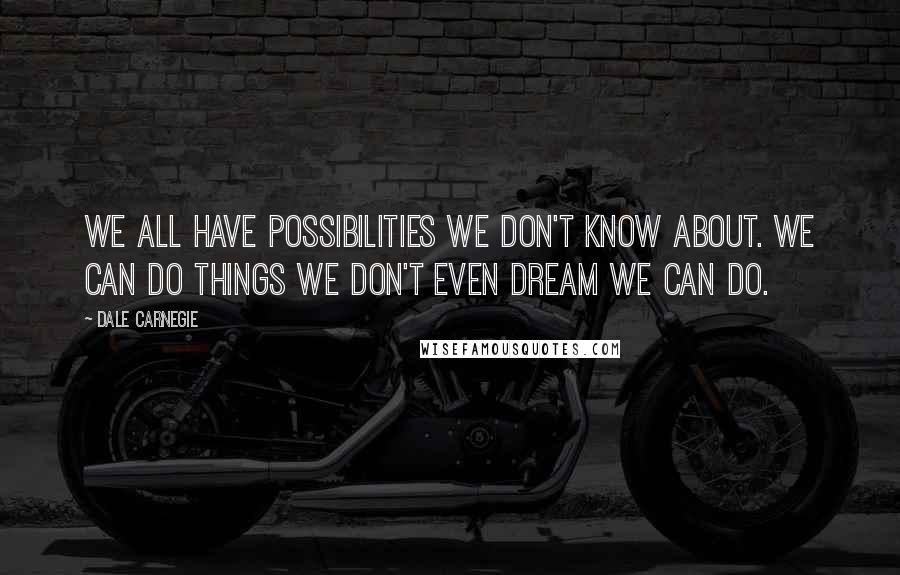 Dale Carnegie Quotes: We all have possibilities we don't know about. We can do things we don't even dream we can do.