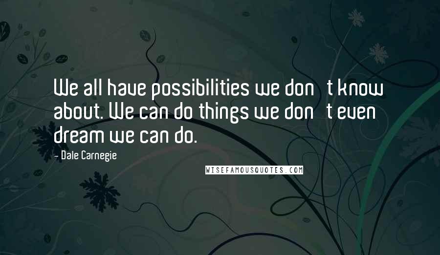 Dale Carnegie Quotes: We all have possibilities we don't know about. We can do things we don't even dream we can do.