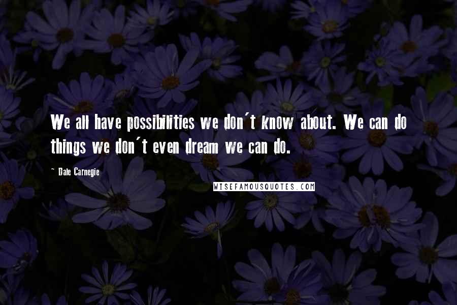 Dale Carnegie Quotes: We all have possibilities we don't know about. We can do things we don't even dream we can do.
