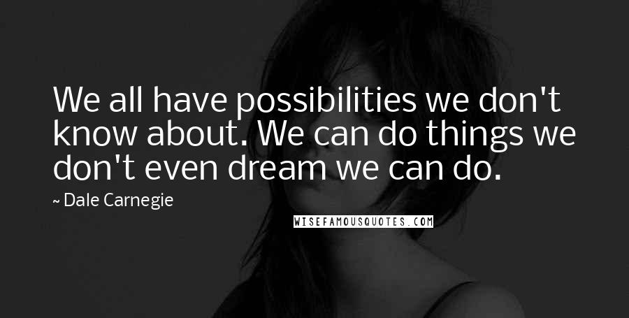 Dale Carnegie Quotes: We all have possibilities we don't know about. We can do things we don't even dream we can do.