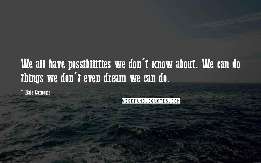 Dale Carnegie Quotes: We all have possibilities we don't know about. We can do things we don't even dream we can do.
