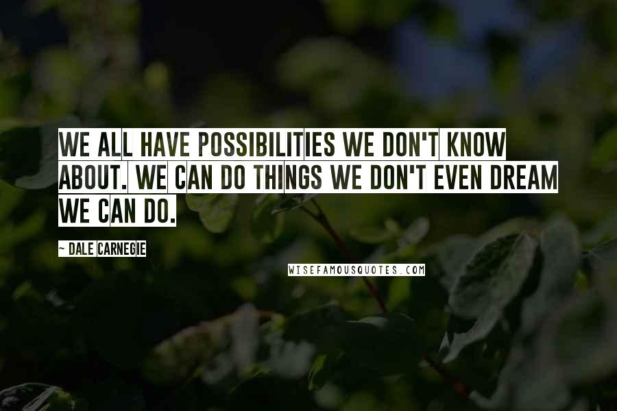 Dale Carnegie Quotes: We all have possibilities we don't know about. We can do things we don't even dream we can do.