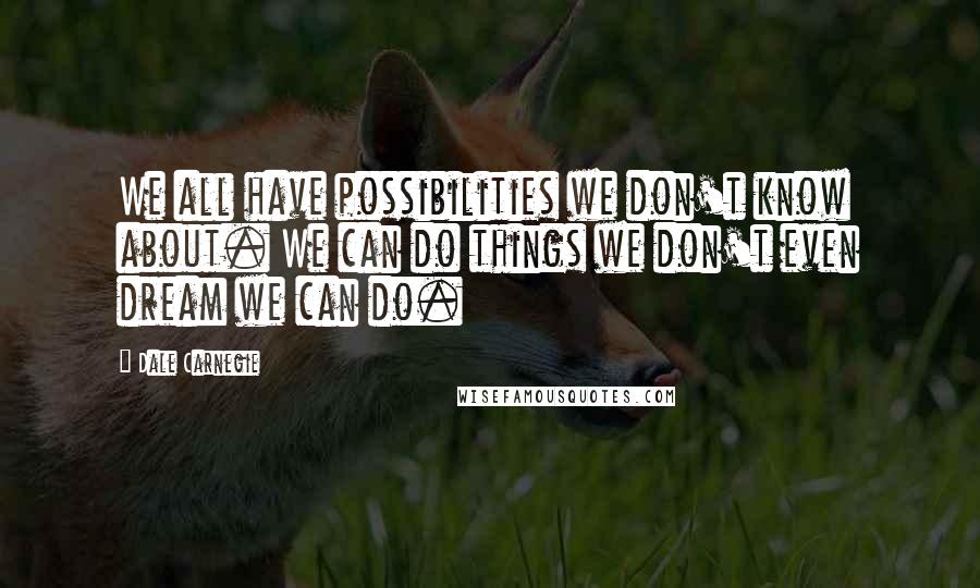 Dale Carnegie Quotes: We all have possibilities we don't know about. We can do things we don't even dream we can do.