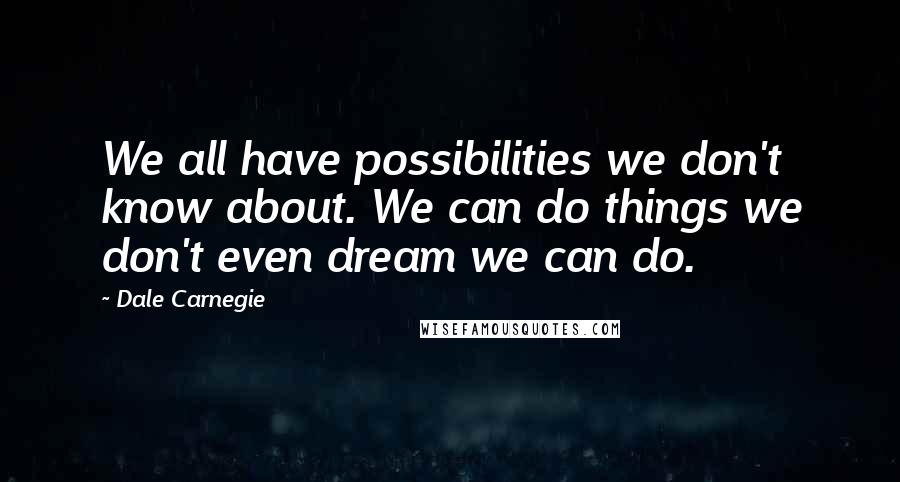 Dale Carnegie Quotes: We all have possibilities we don't know about. We can do things we don't even dream we can do.