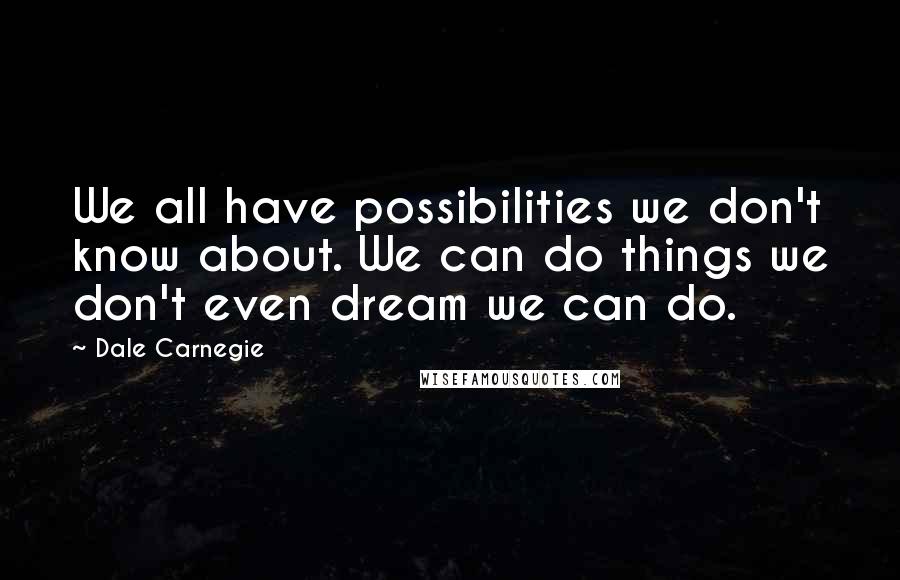Dale Carnegie Quotes: We all have possibilities we don't know about. We can do things we don't even dream we can do.